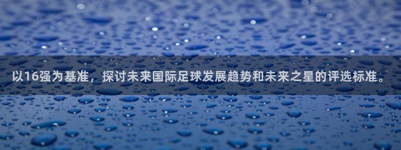 欧洲世界杯预选赛赛程:以16强为基准,探讨未来国际足球发展趋势和未来之星的评选标准。